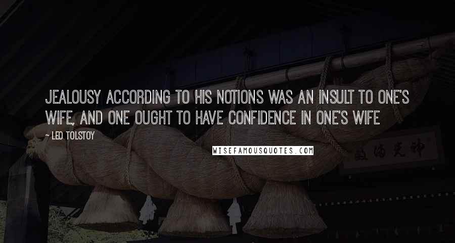 Leo Tolstoy Quotes: Jealousy according to his notions was an insult to one's wife, and one ought to have confidence in one's wife