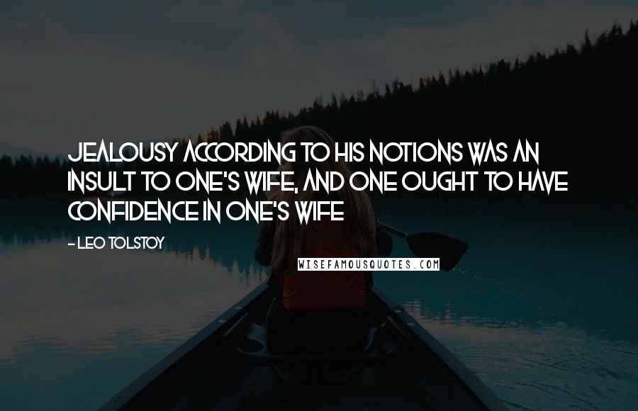 Leo Tolstoy Quotes: Jealousy according to his notions was an insult to one's wife, and one ought to have confidence in one's wife