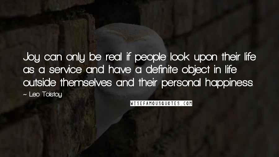 Leo Tolstoy Quotes: Joy can only be real if people look upon their life as a service and have a definite object in life outside themselves and their personal happiness.