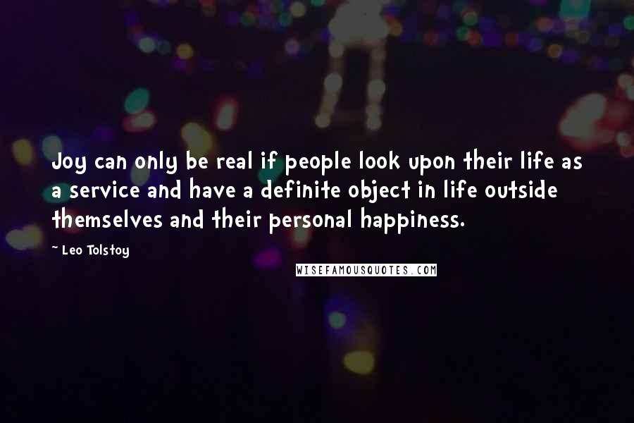 Leo Tolstoy Quotes: Joy can only be real if people look upon their life as a service and have a definite object in life outside themselves and their personal happiness.