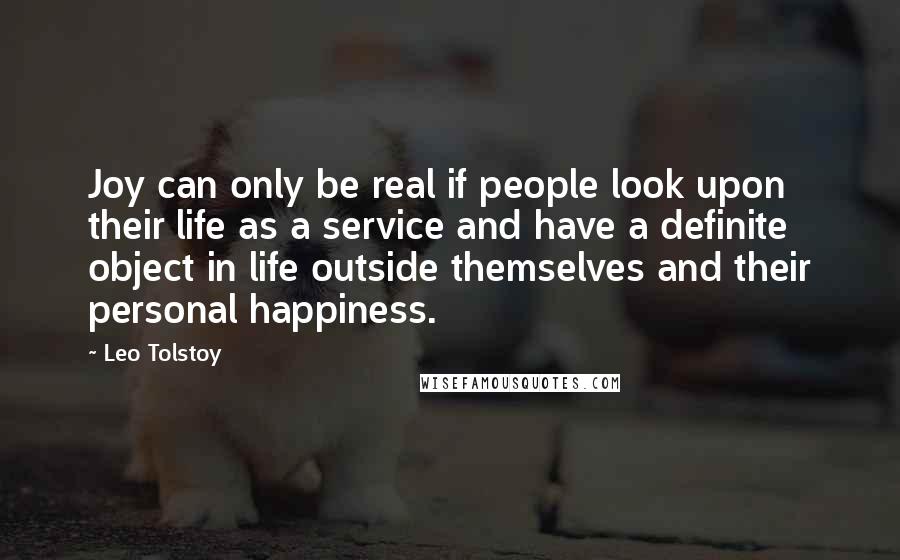 Leo Tolstoy Quotes: Joy can only be real if people look upon their life as a service and have a definite object in life outside themselves and their personal happiness.