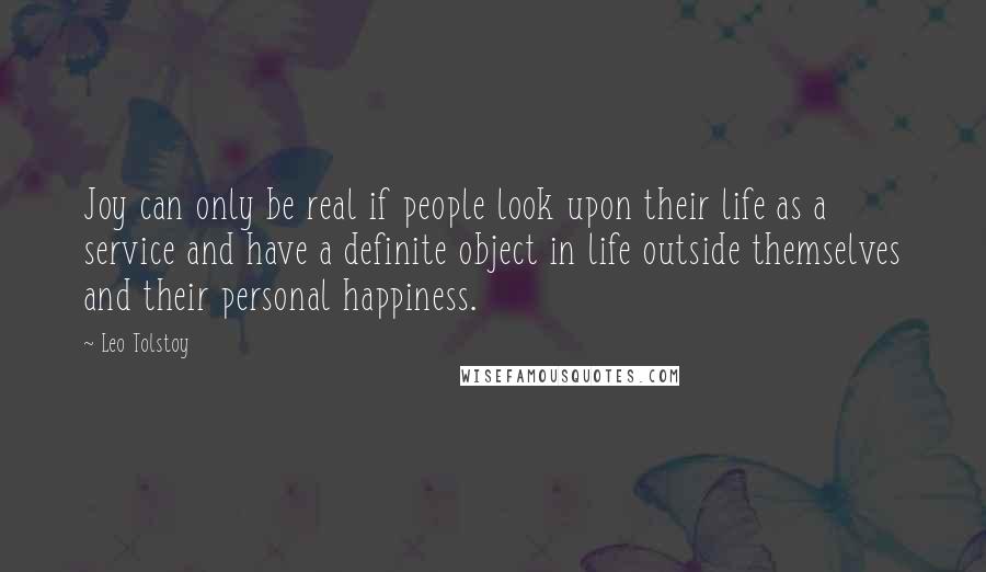 Leo Tolstoy Quotes: Joy can only be real if people look upon their life as a service and have a definite object in life outside themselves and their personal happiness.