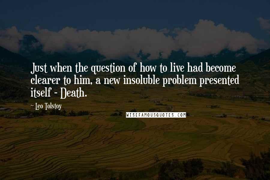 Leo Tolstoy Quotes: Just when the question of how to live had become clearer to him, a new insoluble problem presented itself - Death.