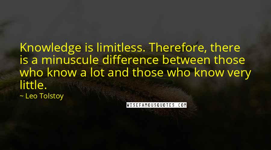 Leo Tolstoy Quotes: Knowledge is limitless. Therefore, there is a minuscule difference between those who know a lot and those who know very little.