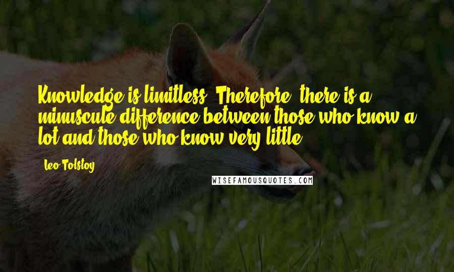 Leo Tolstoy Quotes: Knowledge is limitless. Therefore, there is a minuscule difference between those who know a lot and those who know very little.