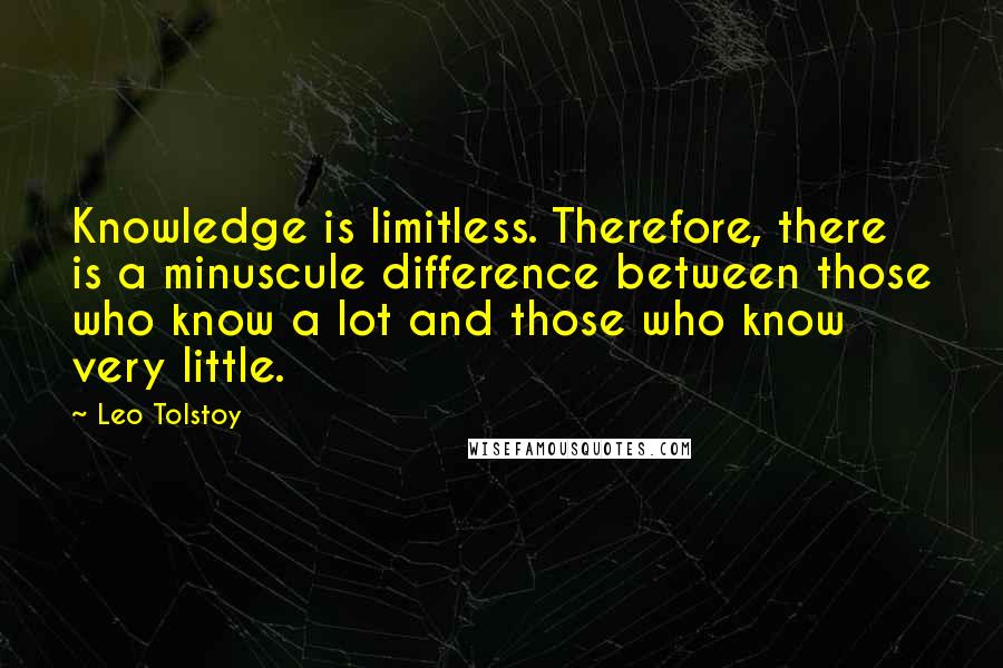 Leo Tolstoy Quotes: Knowledge is limitless. Therefore, there is a minuscule difference between those who know a lot and those who know very little.