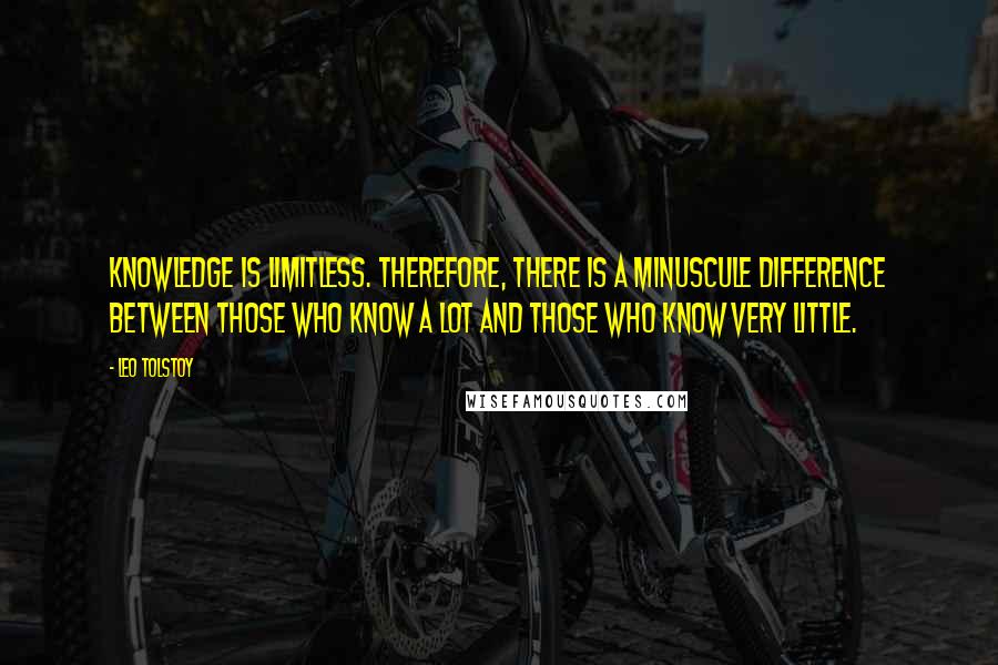 Leo Tolstoy Quotes: Knowledge is limitless. Therefore, there is a minuscule difference between those who know a lot and those who know very little.