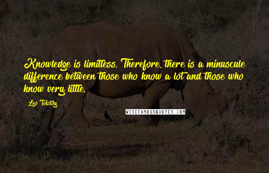 Leo Tolstoy Quotes: Knowledge is limitless. Therefore, there is a minuscule difference between those who know a lot and those who know very little.