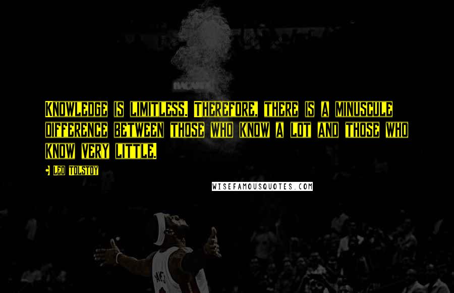 Leo Tolstoy Quotes: Knowledge is limitless. Therefore, there is a minuscule difference between those who know a lot and those who know very little.