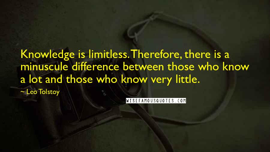 Leo Tolstoy Quotes: Knowledge is limitless. Therefore, there is a minuscule difference between those who know a lot and those who know very little.