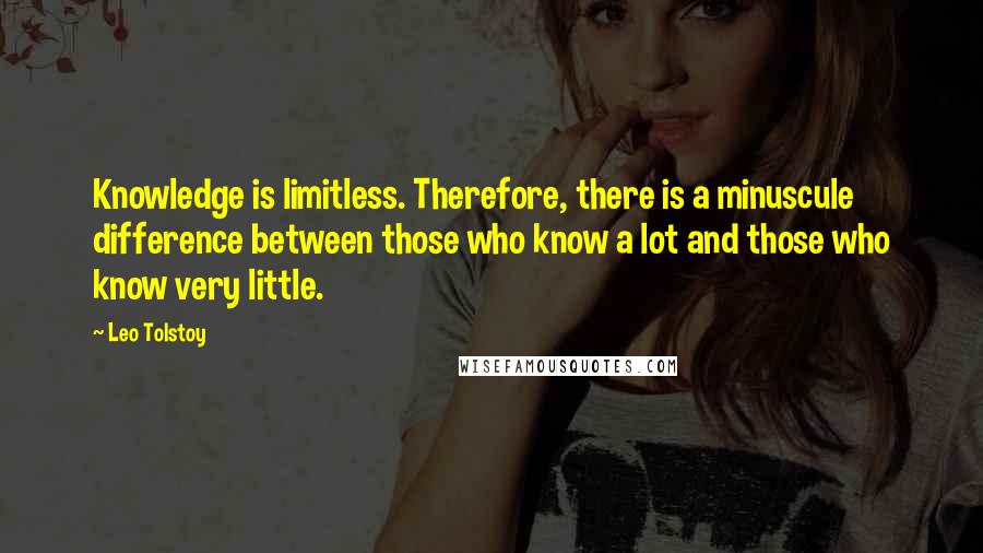Leo Tolstoy Quotes: Knowledge is limitless. Therefore, there is a minuscule difference between those who know a lot and those who know very little.