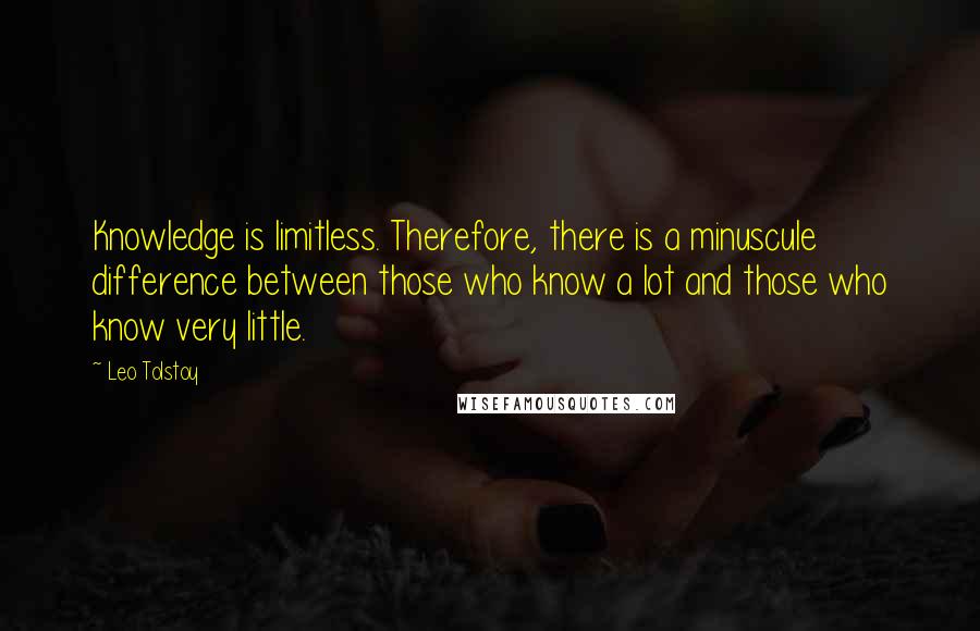 Leo Tolstoy Quotes: Knowledge is limitless. Therefore, there is a minuscule difference between those who know a lot and those who know very little.