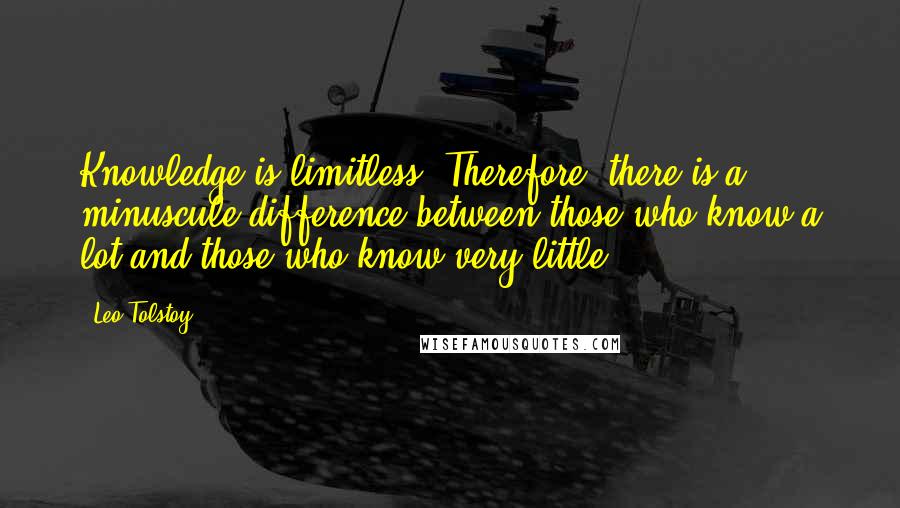 Leo Tolstoy Quotes: Knowledge is limitless. Therefore, there is a minuscule difference between those who know a lot and those who know very little.