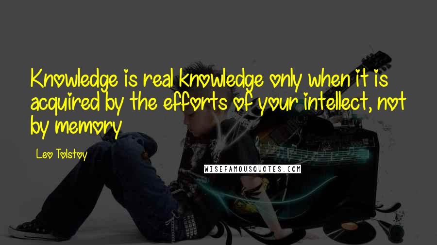 Leo Tolstoy Quotes: Knowledge is real knowledge only when it is acquired by the efforts of your intellect, not by memory