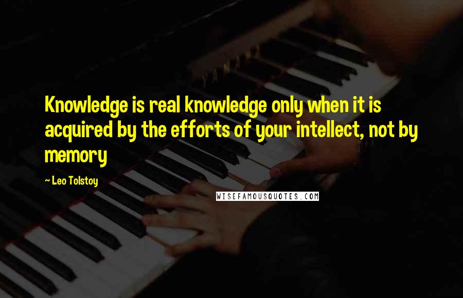 Leo Tolstoy Quotes: Knowledge is real knowledge only when it is acquired by the efforts of your intellect, not by memory