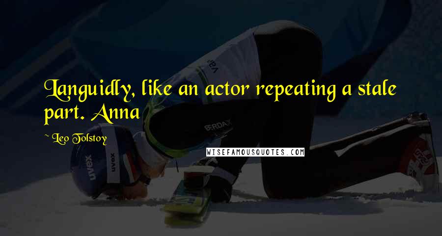 Leo Tolstoy Quotes: Languidly, like an actor repeating a stale part. Anna