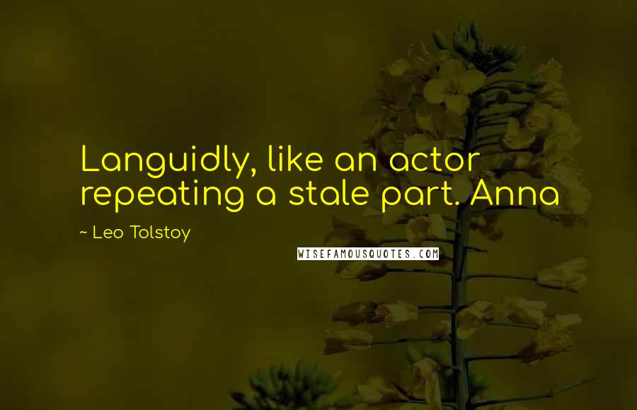 Leo Tolstoy Quotes: Languidly, like an actor repeating a stale part. Anna