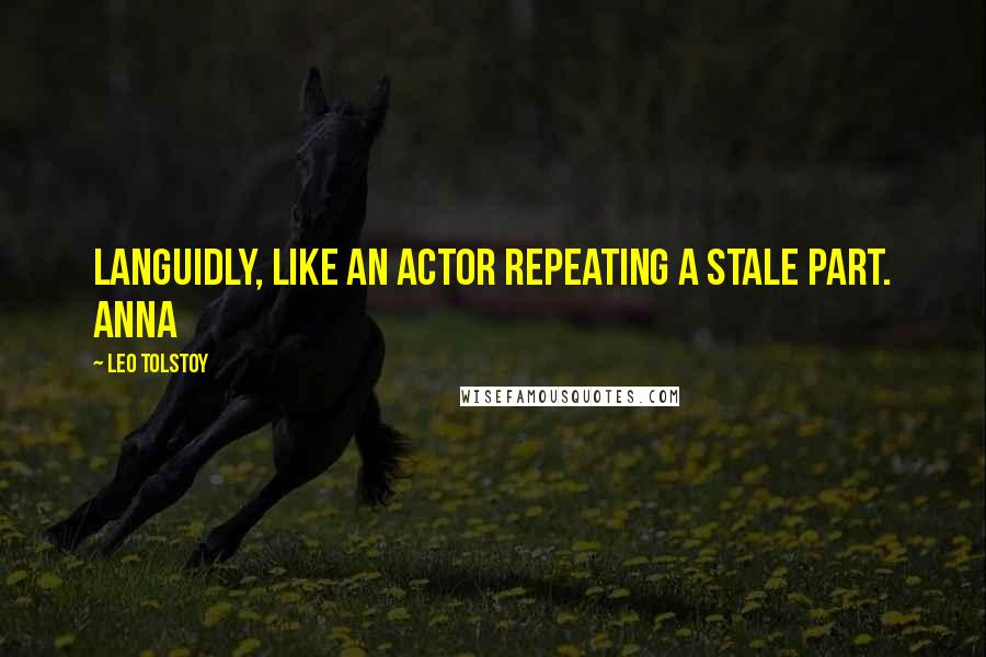 Leo Tolstoy Quotes: Languidly, like an actor repeating a stale part. Anna