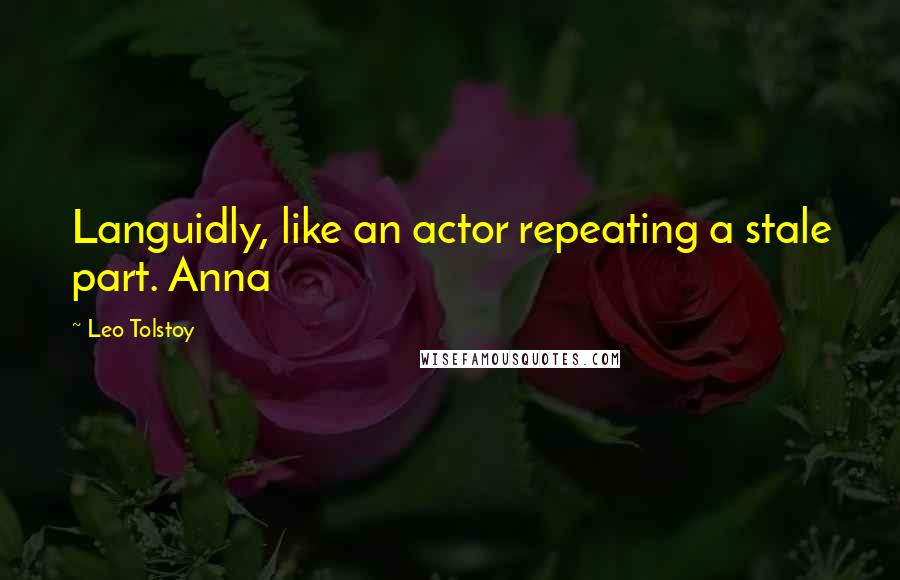 Leo Tolstoy Quotes: Languidly, like an actor repeating a stale part. Anna