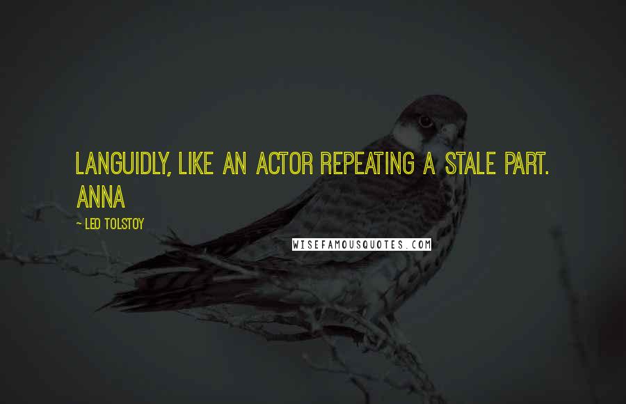 Leo Tolstoy Quotes: Languidly, like an actor repeating a stale part. Anna