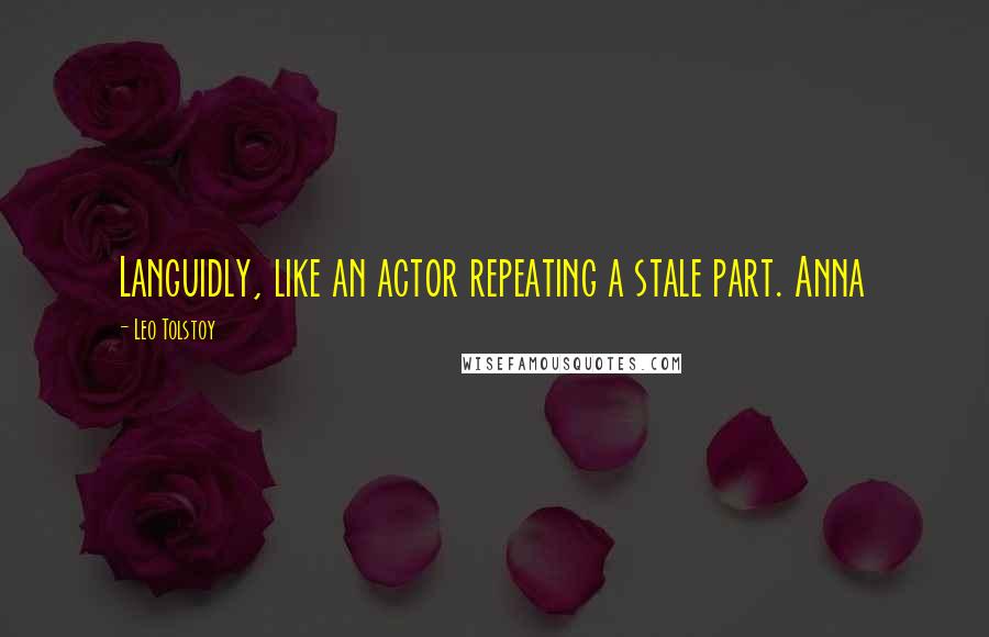 Leo Tolstoy Quotes: Languidly, like an actor repeating a stale part. Anna