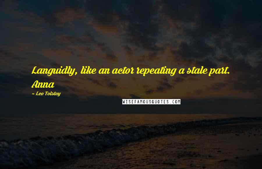 Leo Tolstoy Quotes: Languidly, like an actor repeating a stale part. Anna