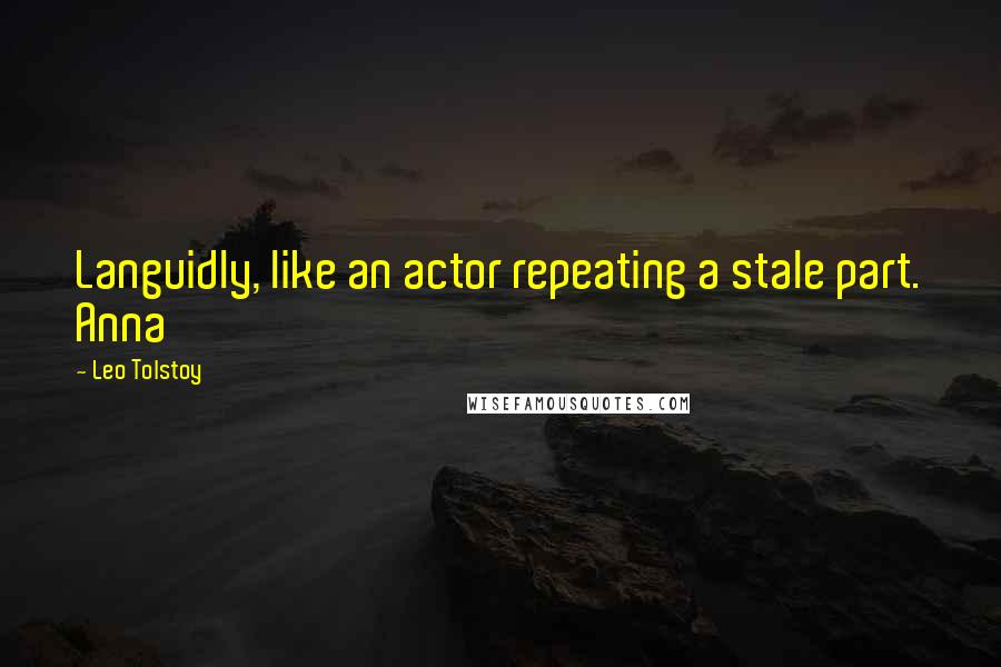 Leo Tolstoy Quotes: Languidly, like an actor repeating a stale part. Anna