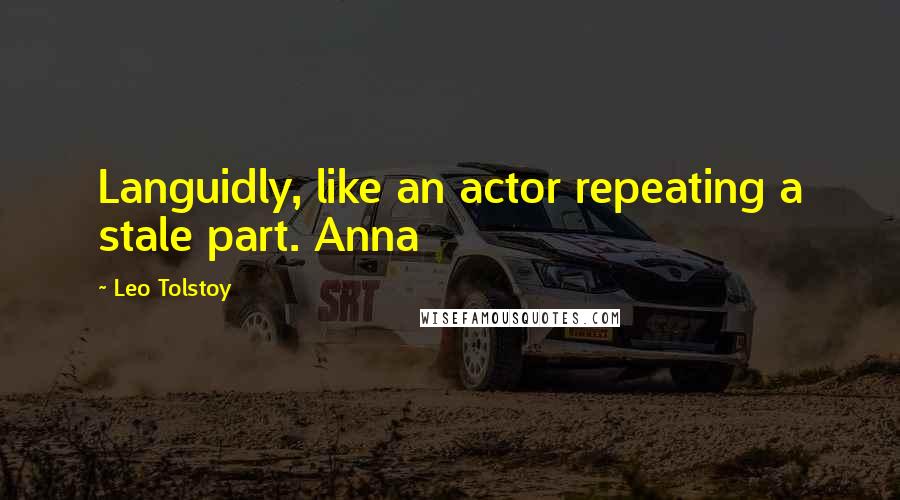 Leo Tolstoy Quotes: Languidly, like an actor repeating a stale part. Anna