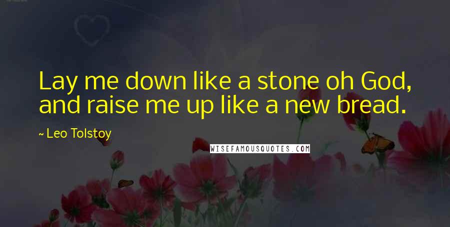 Leo Tolstoy Quotes: Lay me down like a stone oh God, and raise me up like a new bread.