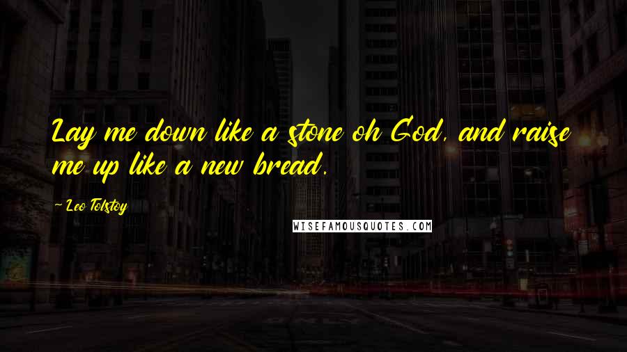 Leo Tolstoy Quotes: Lay me down like a stone oh God, and raise me up like a new bread.