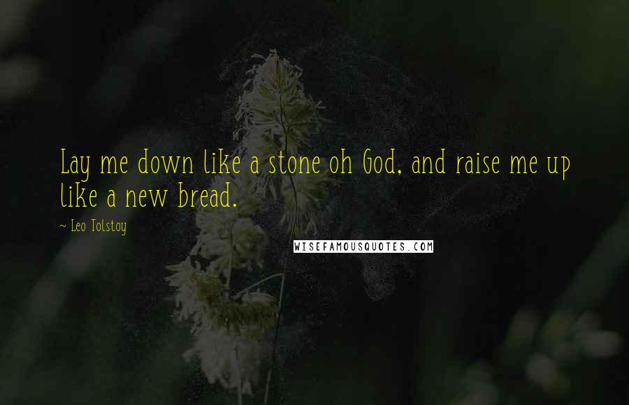 Leo Tolstoy Quotes: Lay me down like a stone oh God, and raise me up like a new bread.