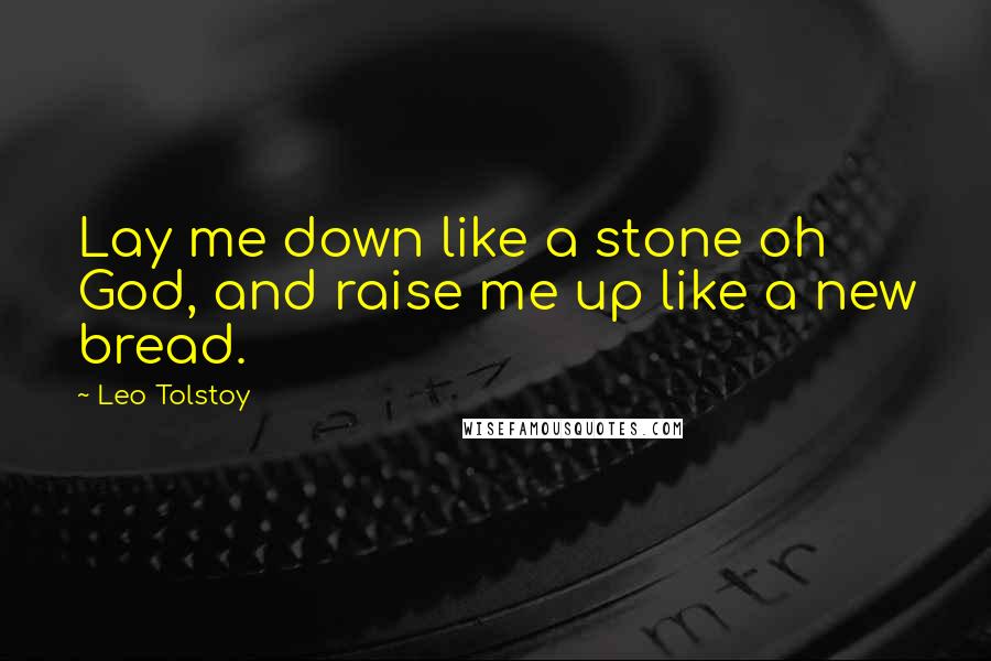 Leo Tolstoy Quotes: Lay me down like a stone oh God, and raise me up like a new bread.