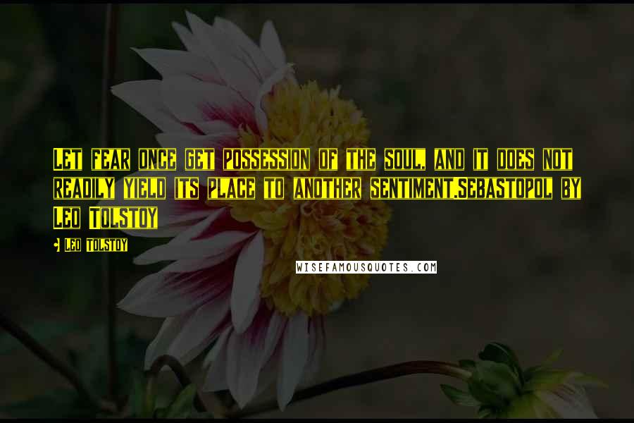 Leo Tolstoy Quotes: Let fear once get possession of the soul, and it does not readily yield its place to another sentiment.Sebastopol by Leo Tolstoy