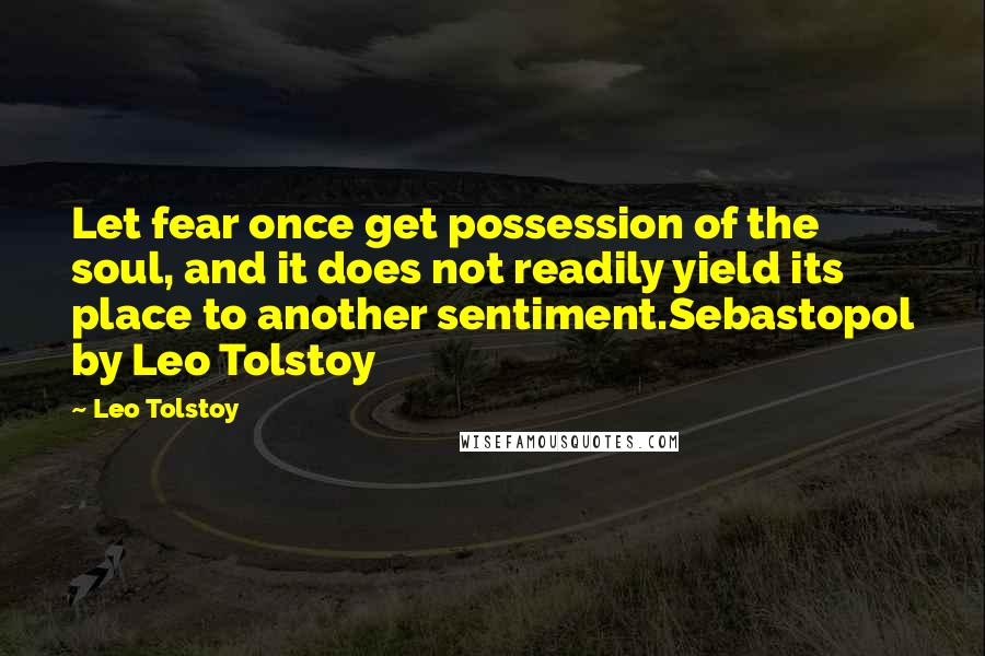 Leo Tolstoy Quotes: Let fear once get possession of the soul, and it does not readily yield its place to another sentiment.Sebastopol by Leo Tolstoy