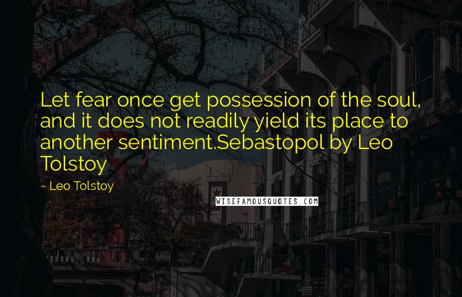 Leo Tolstoy Quotes: Let fear once get possession of the soul, and it does not readily yield its place to another sentiment.Sebastopol by Leo Tolstoy