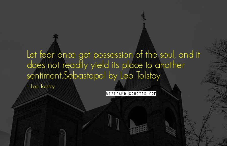 Leo Tolstoy Quotes: Let fear once get possession of the soul, and it does not readily yield its place to another sentiment.Sebastopol by Leo Tolstoy