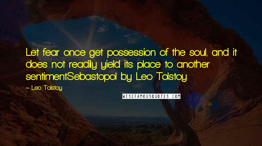 Leo Tolstoy Quotes: Let fear once get possession of the soul, and it does not readily yield its place to another sentiment.Sebastopol by Leo Tolstoy