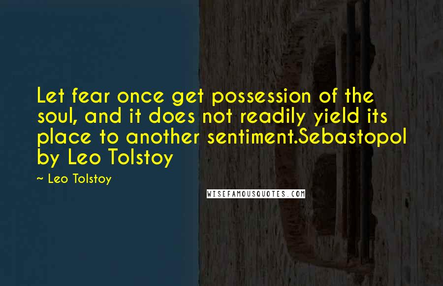 Leo Tolstoy Quotes: Let fear once get possession of the soul, and it does not readily yield its place to another sentiment.Sebastopol by Leo Tolstoy