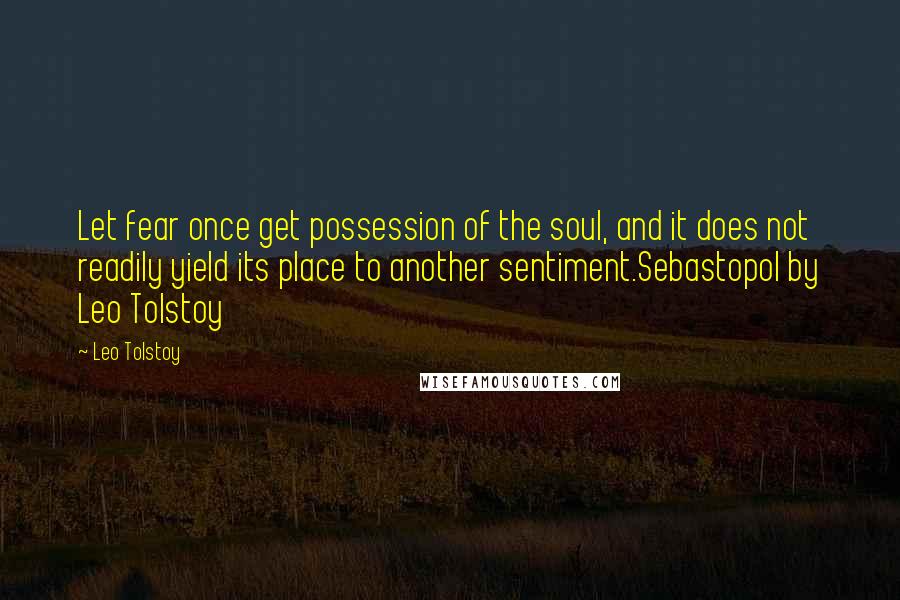 Leo Tolstoy Quotes: Let fear once get possession of the soul, and it does not readily yield its place to another sentiment.Sebastopol by Leo Tolstoy