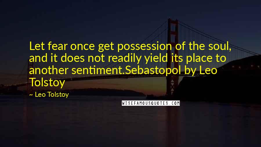 Leo Tolstoy Quotes: Let fear once get possession of the soul, and it does not readily yield its place to another sentiment.Sebastopol by Leo Tolstoy