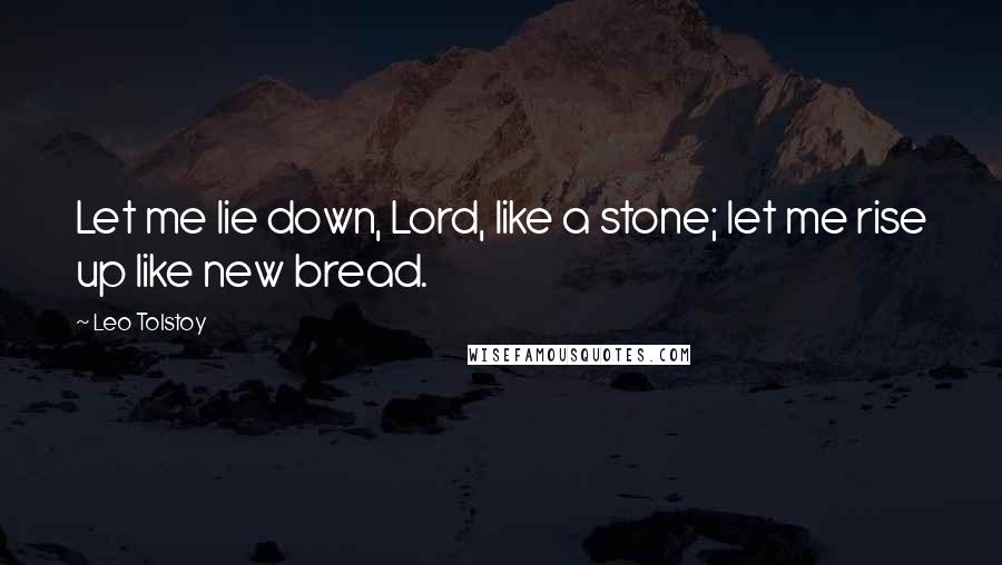 Leo Tolstoy Quotes: Let me lie down, Lord, like a stone; let me rise up like new bread.