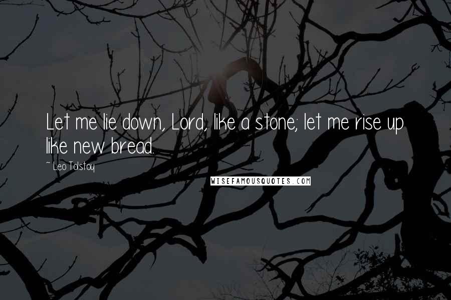Leo Tolstoy Quotes: Let me lie down, Lord, like a stone; let me rise up like new bread.