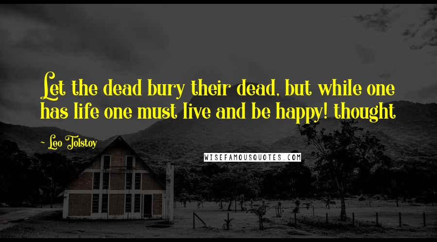 Leo Tolstoy Quotes: Let the dead bury their dead, but while one has life one must live and be happy! thought