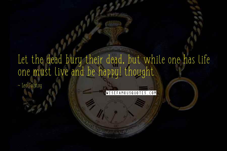 Leo Tolstoy Quotes: Let the dead bury their dead, but while one has life one must live and be happy! thought