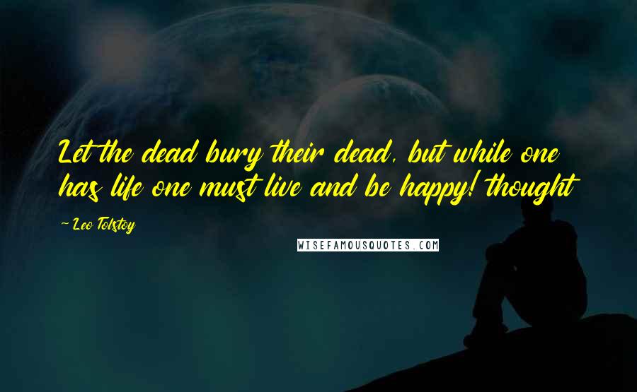 Leo Tolstoy Quotes: Let the dead bury their dead, but while one has life one must live and be happy! thought