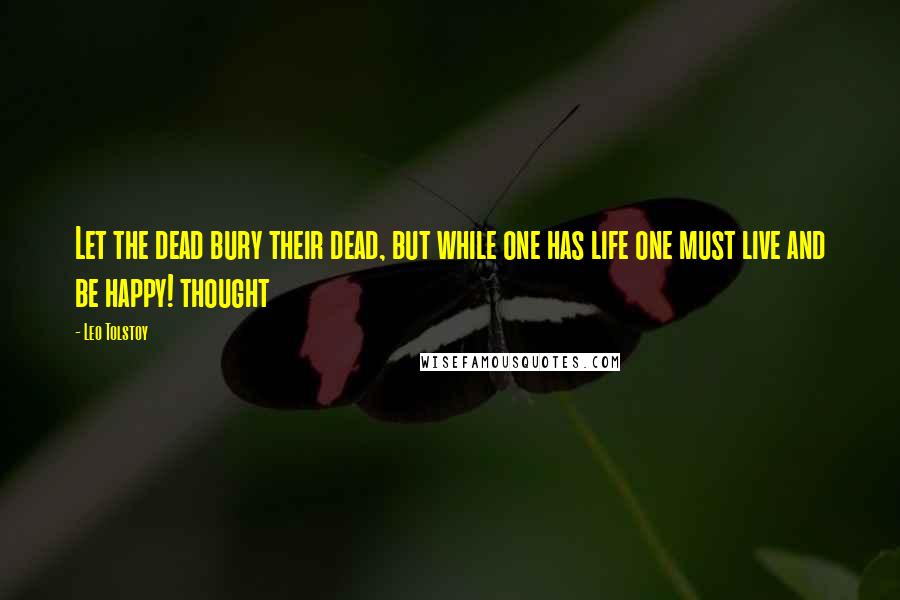 Leo Tolstoy Quotes: Let the dead bury their dead, but while one has life one must live and be happy! thought