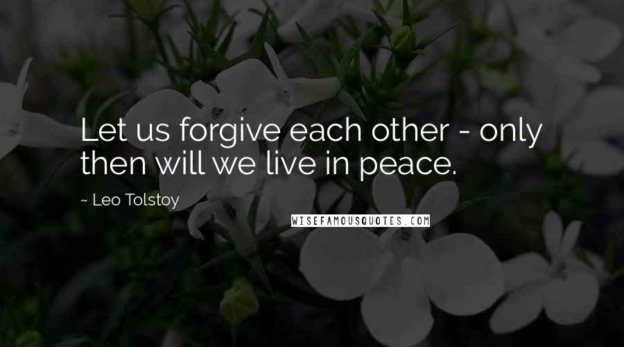 Leo Tolstoy Quotes: Let us forgive each other - only then will we live in peace.