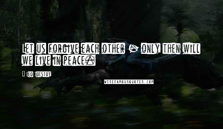 Leo Tolstoy Quotes: Let us forgive each other - only then will we live in peace.