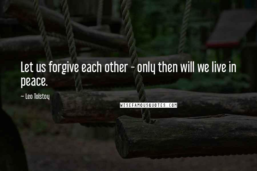 Leo Tolstoy Quotes: Let us forgive each other - only then will we live in peace.