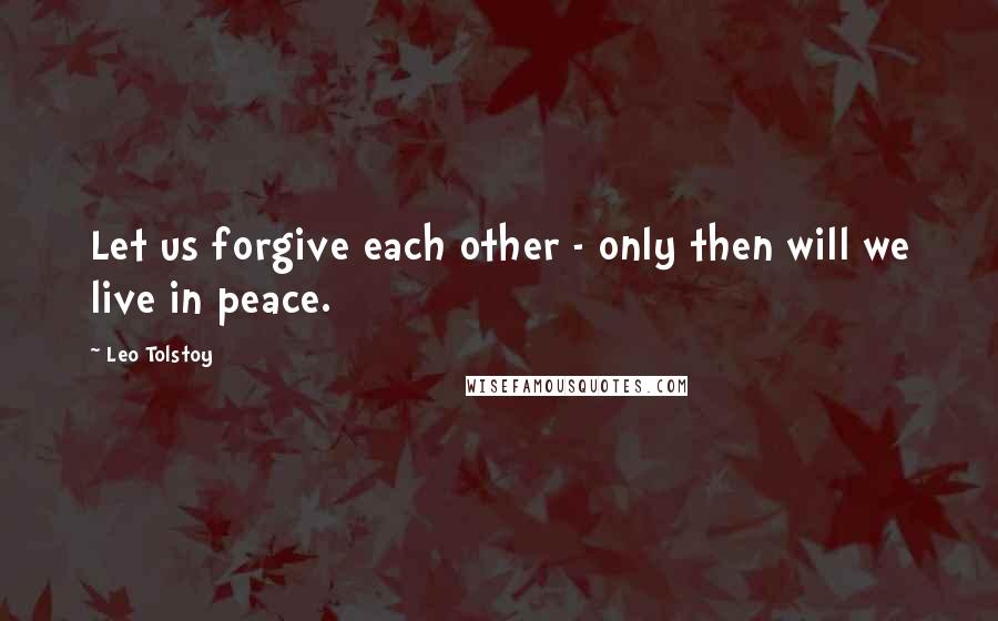 Leo Tolstoy Quotes: Let us forgive each other - only then will we live in peace.